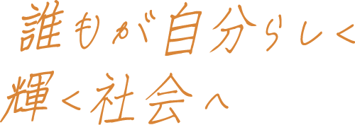 誰もが自分らしく輝く社会へ