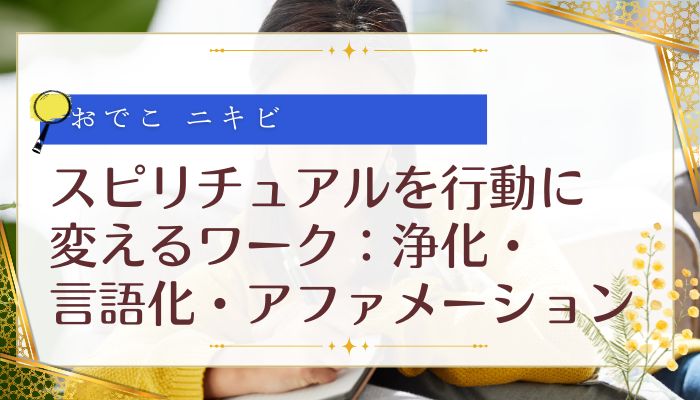 スピリチュアルを行動に変えるワーク:浄化・言語化・アファメーション