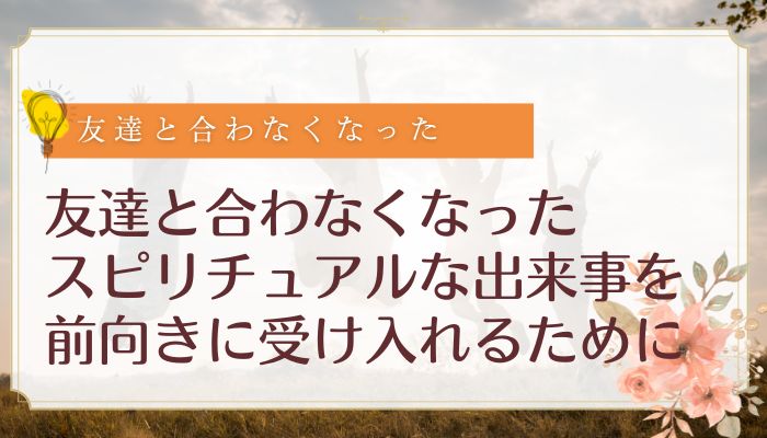 友達と合わなくなったスピリチュアルな出来事を前向きに受け入れるために