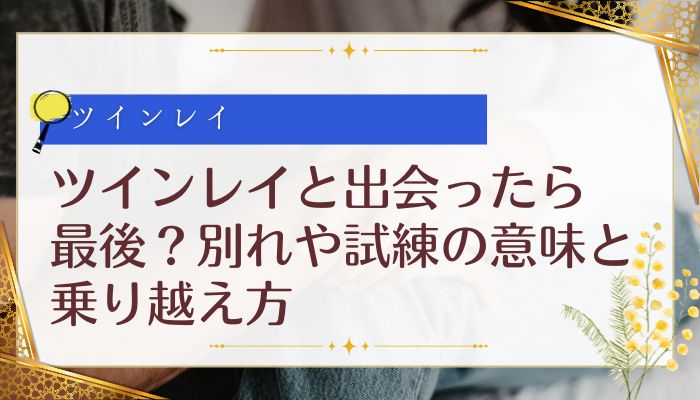 ツインレイと出会ったら最後?別れや試練の意味と乗り越え方