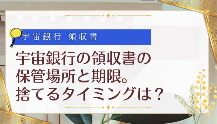 宇宙銀行の領収書の保管場所と期限。捨てるタイミングは？